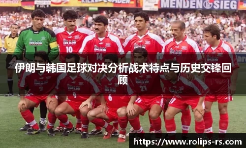 伊朗与韩国足球对决分析战术特点与历史交锋回顾