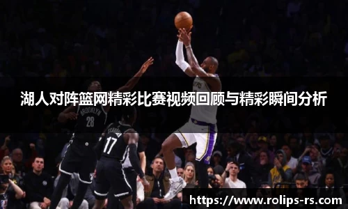 湖人对阵篮网精彩比赛视频回顾与精彩瞬间分析