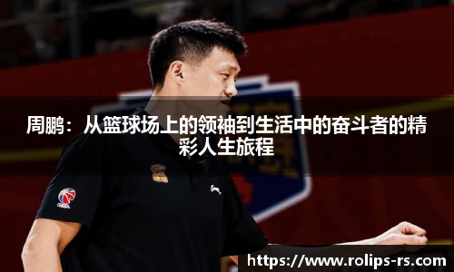 周鹏：从篮球场上的领袖到生活中的奋斗者的精彩人生旅程