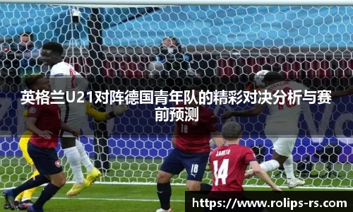 英格兰U21对阵德国青年队的精彩对决分析与赛前预测