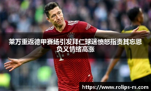 莱万重返德甲赛场引发拜仁球迷愤怒指责其忘恩负义情绪高涨